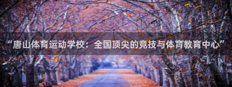 米兰体育官方正版app娱乐首页官网下载:“唐山体育运动学校: