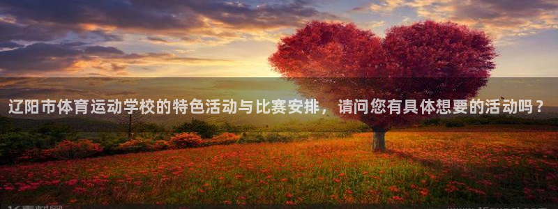 米兰体育官方集团官网:辽阳市体育运动学校的特色活动与比赛安排
