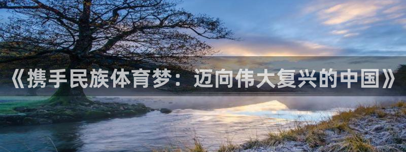 米兰体育官网下载联系电话:《携手民族体育梦:迈向伟大复兴的中