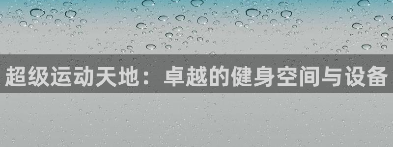 米兰体育官网下载平台注册流程视频:超级运动天地:卓越的健身空